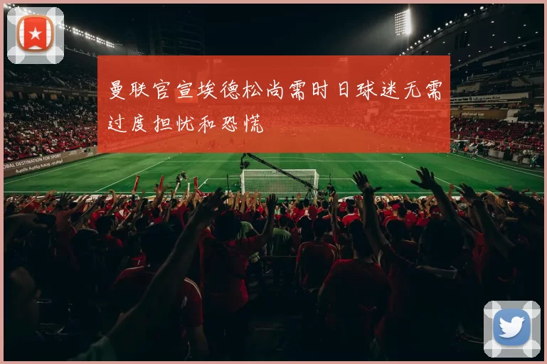 曼联官宣埃德松尚需时日球迷无需过度担忧和恐慌