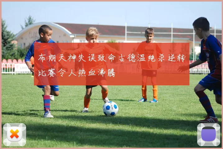 布朗天神失误致命古德温绝杀逆转比赛令人热血沸腾