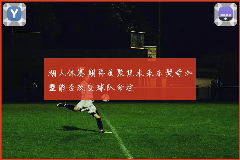 湖人休赛期再度聚焦未来东契奇加盟能否改变球队命运