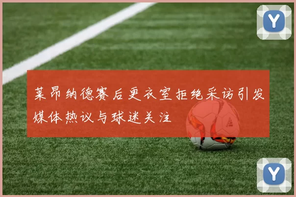 莱昂纳德赛后更衣室拒绝采访引发媒体热议与球迷关注