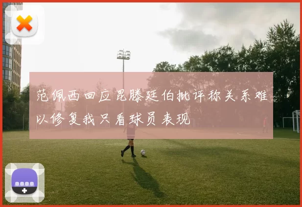 范佩西回应昆滕廷伯批评称关系难以修复我只看球员表现